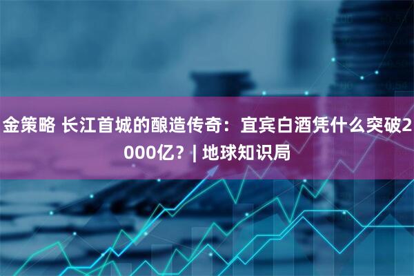金策略 长江首城的酿造传奇：宜宾白酒凭什么突破2000亿？| 地球知识局