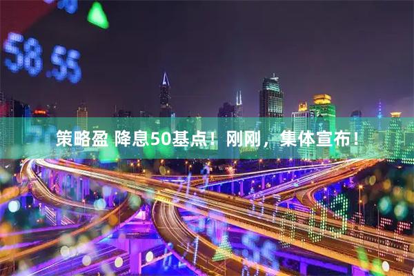 策略盈 降息50基点！刚刚，集体宣布！