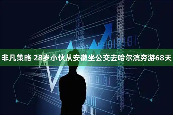 非凡策略 28岁小伙从安徽坐公交去哈尔滨穷游68天
