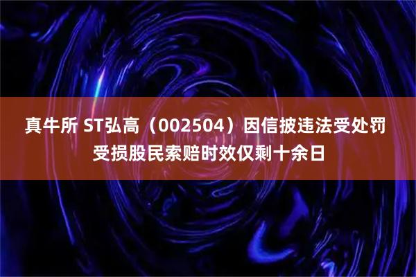 真牛所 ST弘高（002504）因信披违法受处罚 受损股民索赔时效仅剩十余日