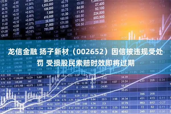 龙信金融 扬子新材（002652）因信披违规受处罚 受损股民索赔时效即将过期
