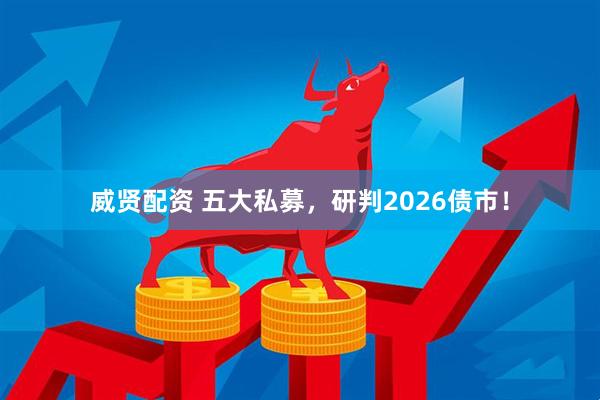 威贤配资 五大私募，研判2026债市！