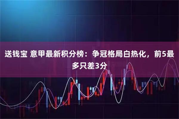 送钱宝 意甲最新积分榜：争冠格局白热化，前5最多只差3分