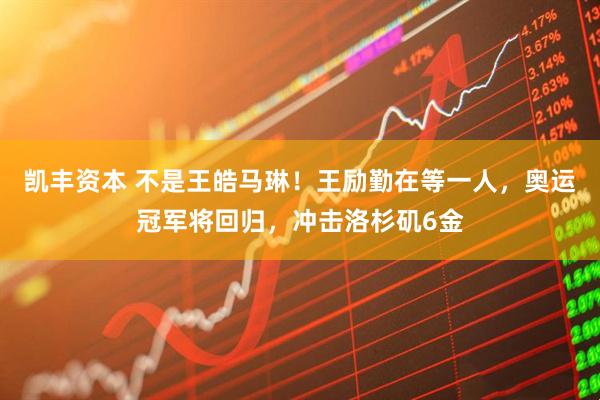 凯丰资本 不是王皓马琳！王励勤在等一人，奥运冠军将回归，冲击洛杉矶6金