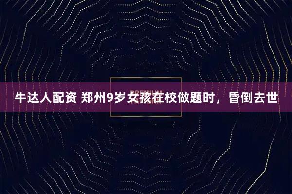 牛达人配资 郑州9岁女孩在校做题时，昏倒去世