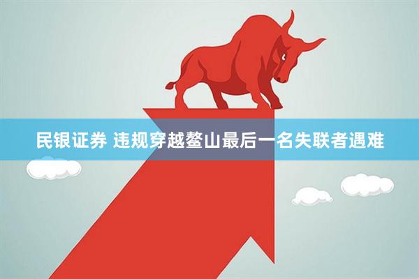 民银证券 违规穿越鳌山最后一名失联者遇难