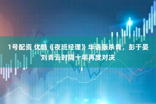 1号配资 优酷《夜班经理》华语版杀青，彭于晏刘青云时隔十年再度对决