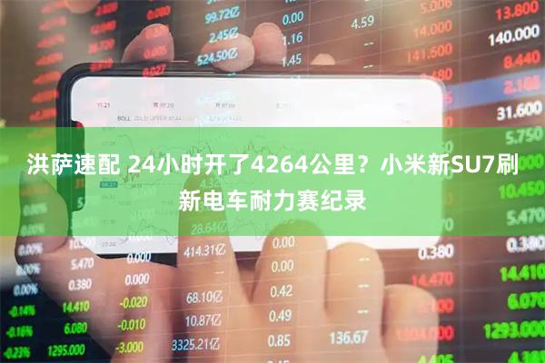 洪萨速配 24小时开了4264公里？小米新SU7刷新电车耐力赛纪录