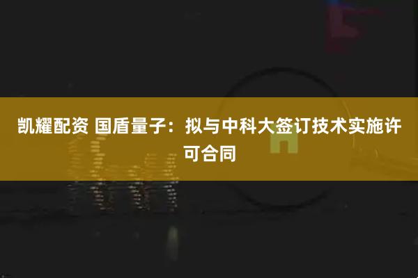 凯耀配资 国盾量子：拟与中科大签订技术实施许可合同
