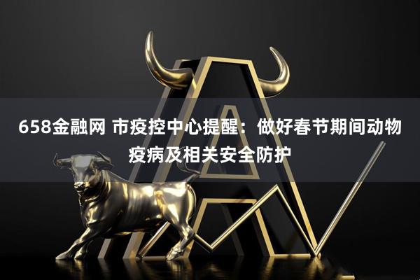 658金融网 市疫控中心提醒：做好春节期间动物疫病及相关安全防护