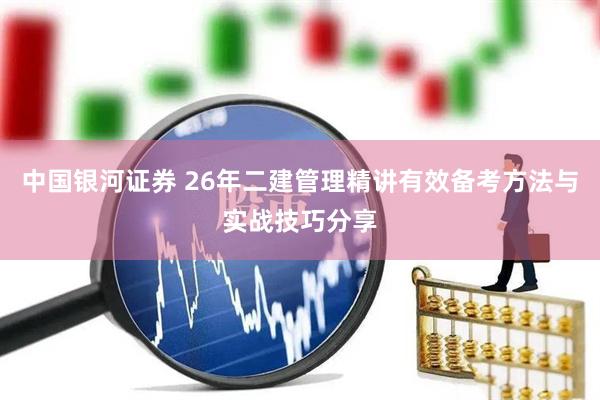 中国银河证券 26年二建管理精讲有效备考方法与实战技巧分享