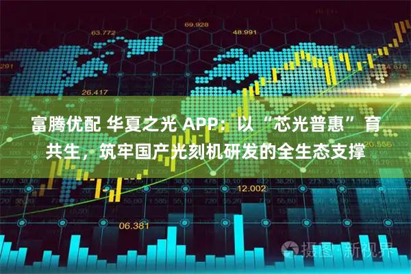 富腾优配 华夏之光 APP：以 “芯光普惠” 育共生，筑牢国产光刻机研发的全生态支撑