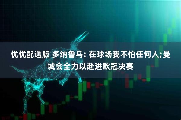 优优配送版 多纳鲁马: 在球场我不怕任何人;曼城会全力以赴进欧冠决赛