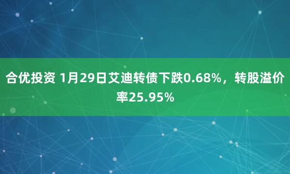 合优投资 1月29日艾迪转债下跌0.68%，转股溢价率25.95%