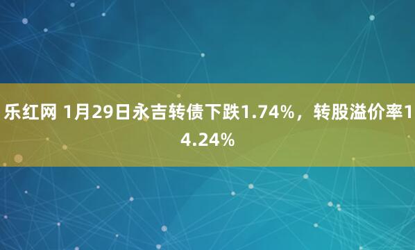 乐红网 1月29日永吉转债下跌1.74%，转股溢价率14.24%