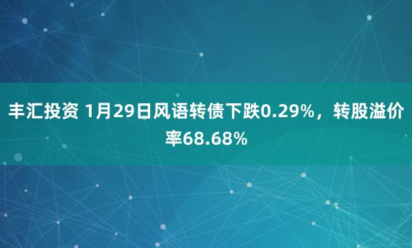 丰汇投资 1月29日风语转债下跌0.29%，转股溢价率68.68%