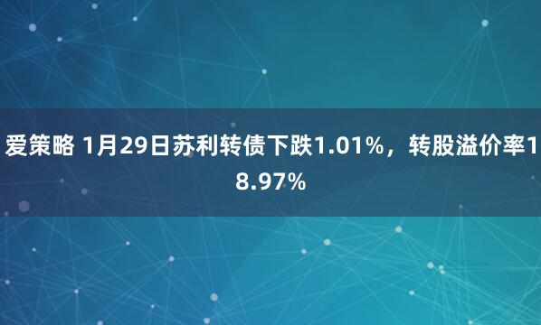 爱策略 1月29日苏利转债下跌1.01%，转股溢价率18.97%