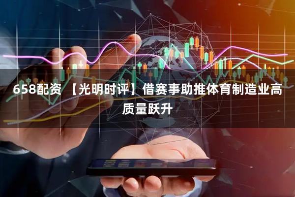 658配资 【光明时评】借赛事助推体育制造业高质量跃升