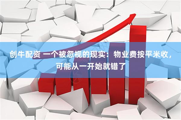 创牛配资 一个被忽视的现实：物业费按平米收，可能从一开始就错了