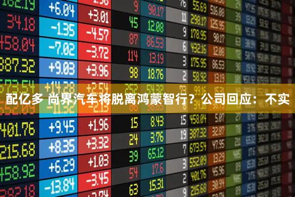 配亿多 尚界汽车将脱离鸿蒙智行?公司回应:不实