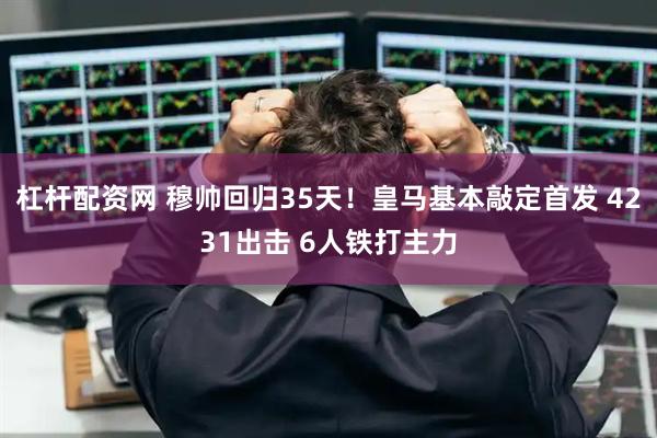 杠杆配资网 穆帅回归35天！皇马基本敲定首发 4231出击 6人铁打主力