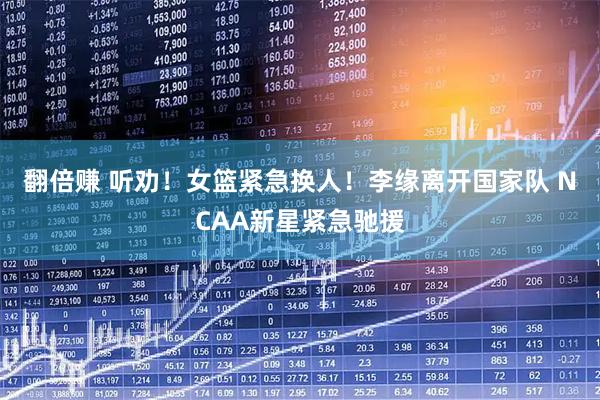 翻倍赚 听劝！女篮紧急换人！李缘离开国家队 NCAA新星紧急驰援