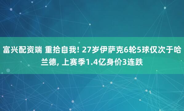 富兴配资端 重拾自我! 27岁伊萨克6轮5球仅次于哈兰德, 上赛季1.4亿身价3连跌