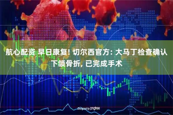 航心配资 早日康复! 切尔西官方: 大马丁检查确认下颌骨折, 已完成手术
