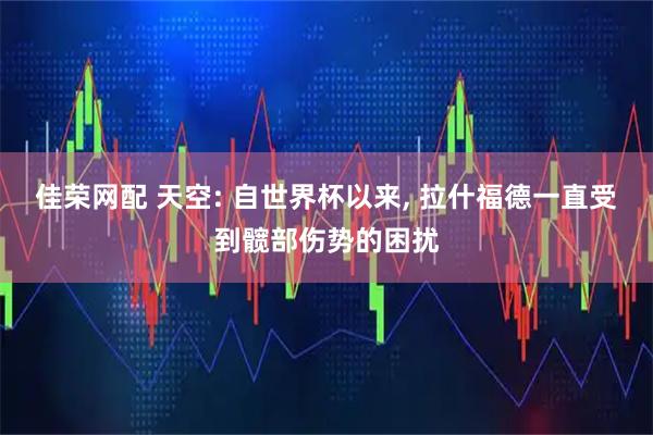 佳荣网配 天空: 自世界杯以来, 拉什福德一直受到髋部伤势的困扰